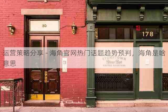 运营策略分享 - 海角官网热门话题趋势预判,海角是啥意思