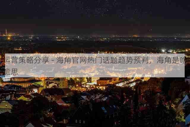 运营策略分享 - 海角官网热门话题趋势预判,海角是啥意思