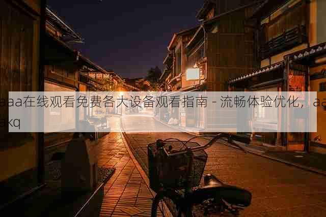 aaa在线观看免费各大设备观看指南 - 流畅体验优化,aaakq