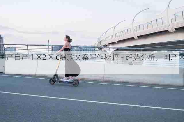 国产自产 1区2区 c爆款文案写作秘籍 - 趋势分析,国产区_1
