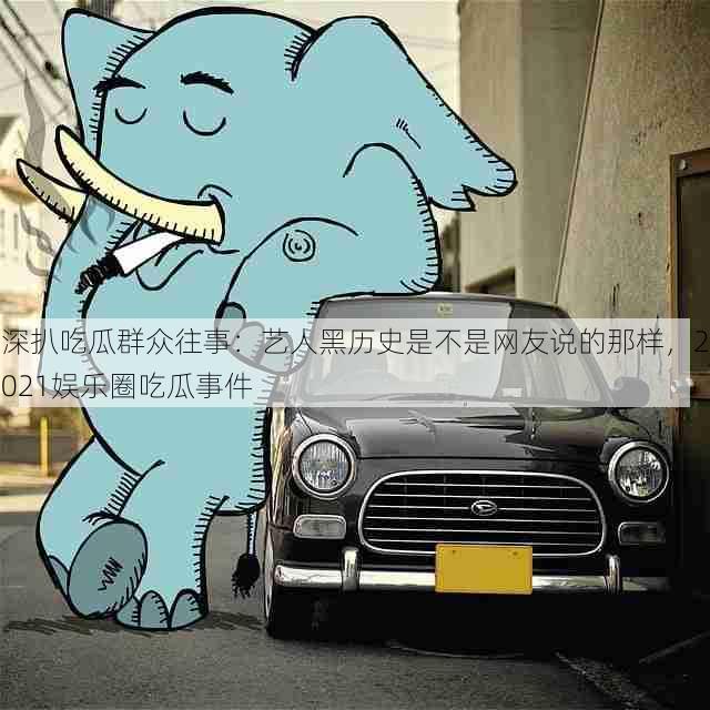 深扒吃瓜群众往事:艺人黑历史是不是网友说的那样,2021娱乐圈吃瓜事件