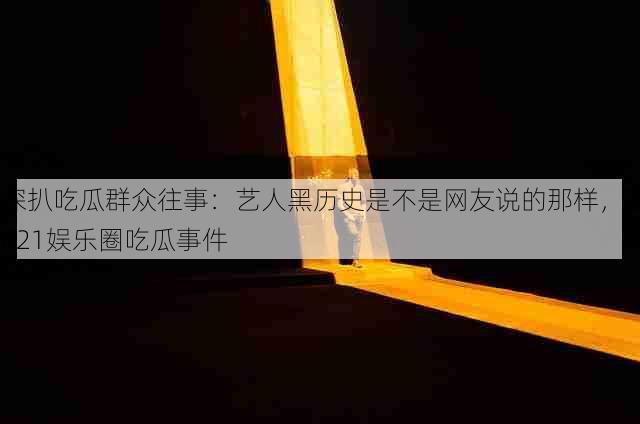 深扒吃瓜群众往事:艺人黑历史是不是网友说的那样,2021娱乐圈吃瓜事件