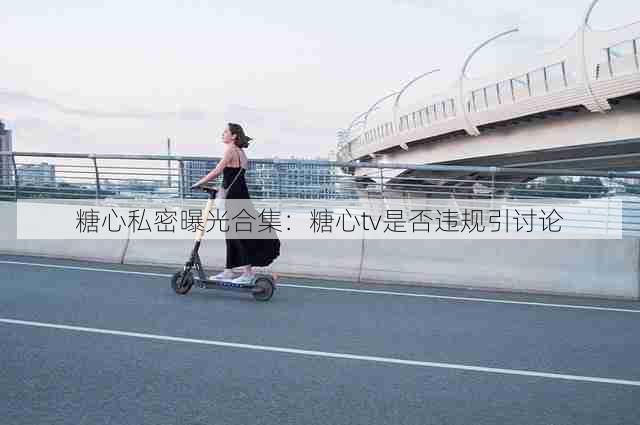 糖心私密曝光合集:糖心tv是否违规引讨论