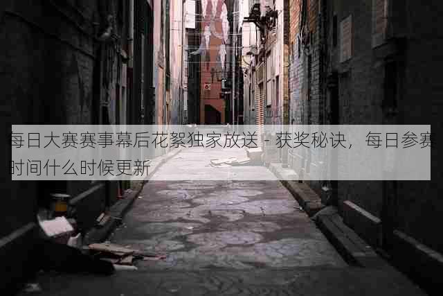 每日大赛赛事幕后花絮独家放送 - 获奖秘诀,每日参赛时间什么时候更新