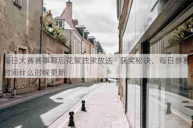 每日大赛赛事幕后花絮独家放送 - 获奖秘诀,每日参赛时间什么时候更新