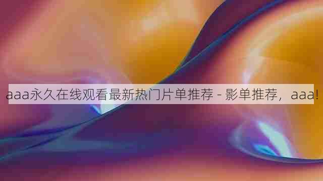 aaa永久在线观看最新热门片单推荐 - 影单推荐,aaa!