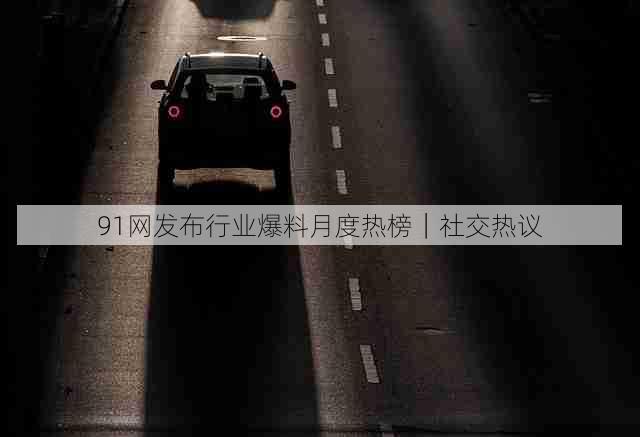 91网发布行业爆料月度热榜|社交热议