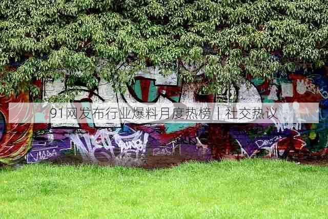 91网发布行业爆料月度热榜|社交热议