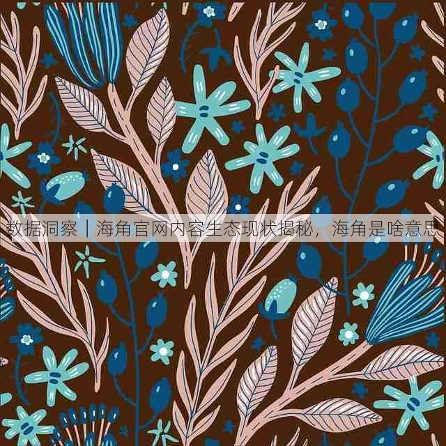 数据洞察|海角官网内容生态现状揭秘,海角是啥意思