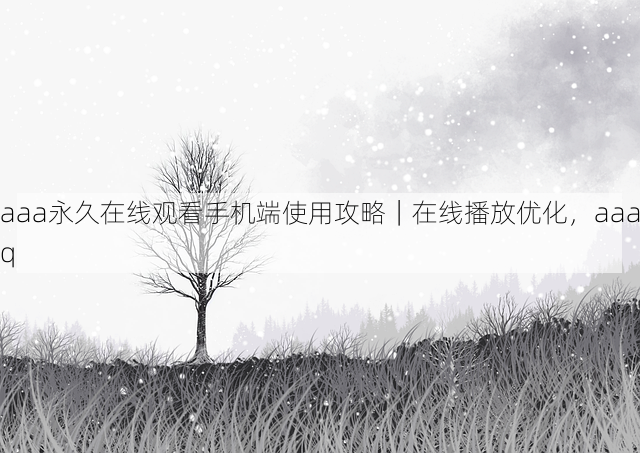 aaa永久在线观看手机端使用攻略|在线播放优化,aaaq