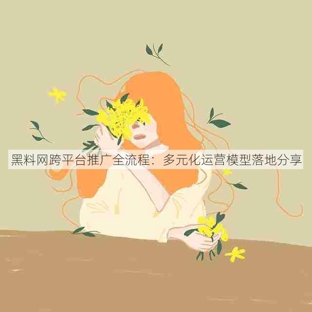 黑料网跨平台推广全流程:多元化运营模型落地分享