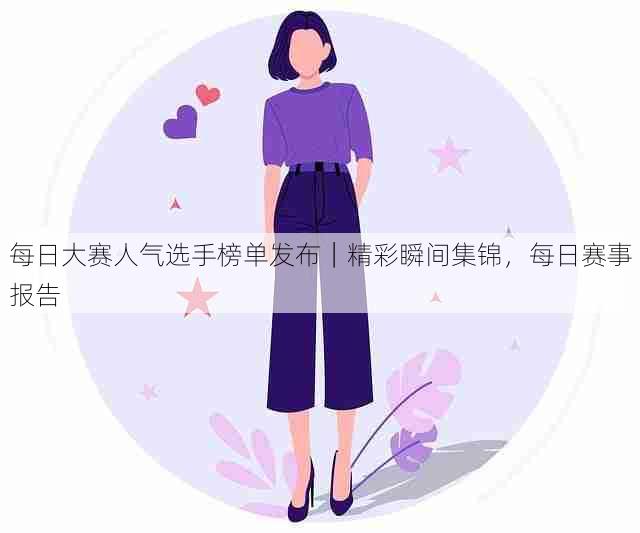 每日大赛人气选手榜单发布|精彩瞬间集锦,每日赛事报告