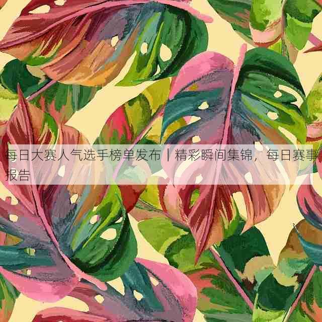 每日大赛人气选手榜单发布|精彩瞬间集锦,每日赛事报告