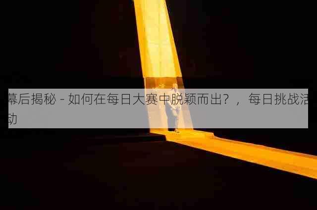 幕后揭秘 - 如何在每日大赛中脱颖而出?,每日挑战活动