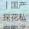 达人爆款秘籍｜国产探花私密圈子玩法揭秘