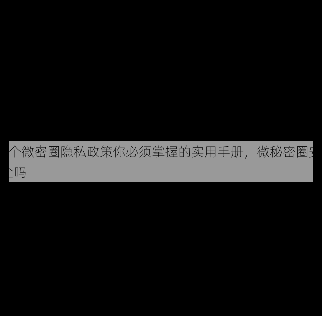 7个微密圈隐私政策你必须掌握的实用手册,微秘密圈安全吗