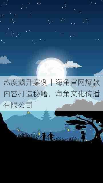 热度飙升案例|海角官网爆款内容打造秘籍,海角文化传播有限公司