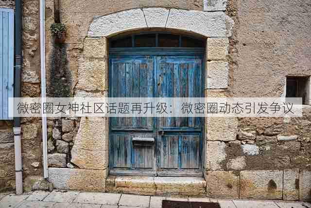 微密圈女神社区话题再升级:微密圈动态引发争议