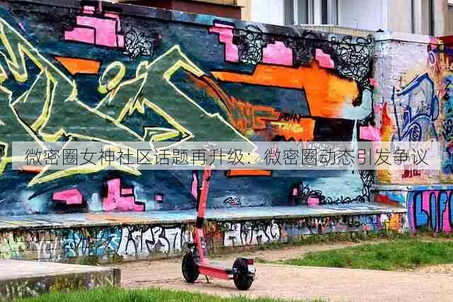 微密圈女神社区话题再升级:微密圈动态引发争议