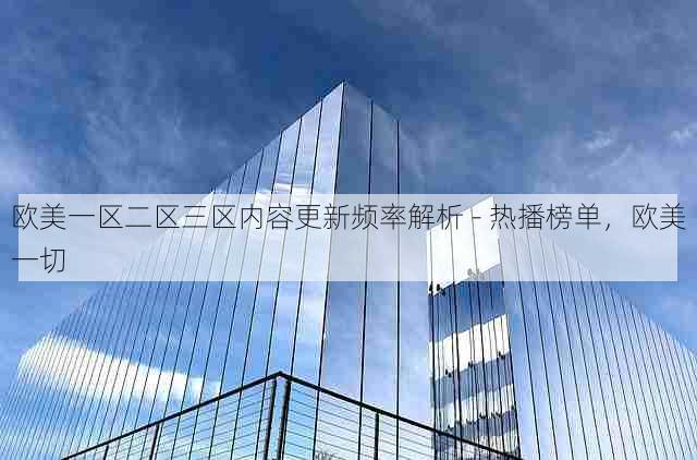欧美一区二区三区内容更新频率解析 - 热播榜单,欧美一切