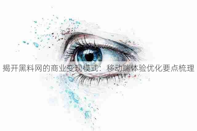 揭开黑料网的商业变现模式:移动端体验优化要点梳理