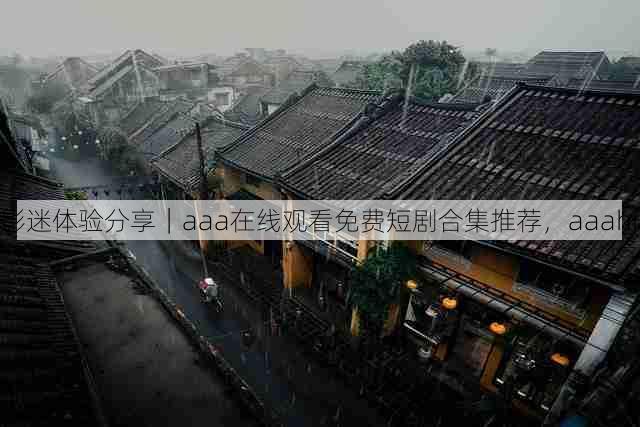影迷体验分享|aaa在线观看免费短剧合集推荐,aaahr