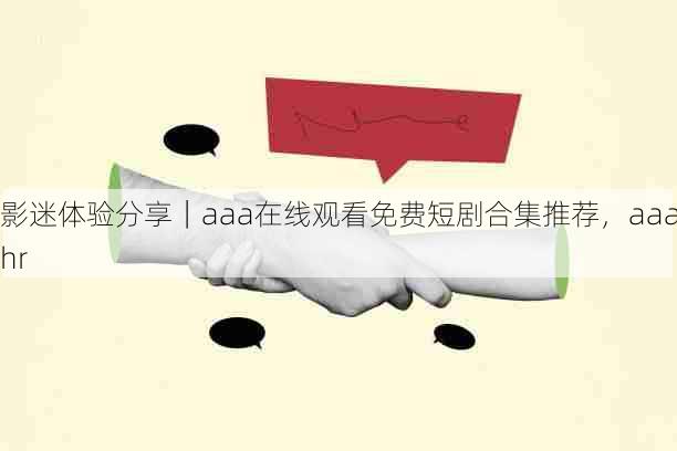 影迷体验分享|aaa在线观看免费短剧合集推荐,aaahr