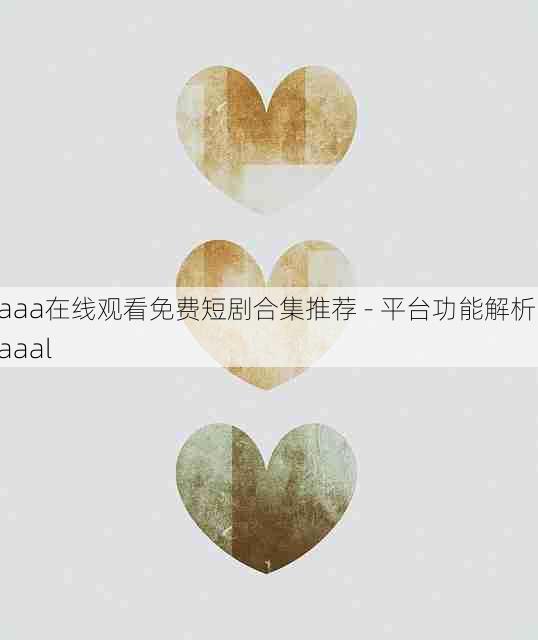 aaa在线观看免费短剧合集推荐 - 平台功能解析,aaal