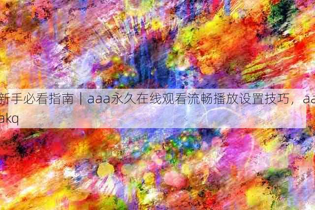 新手必看指南|aaa永久在线观看流畅播放设置技巧,aaakq