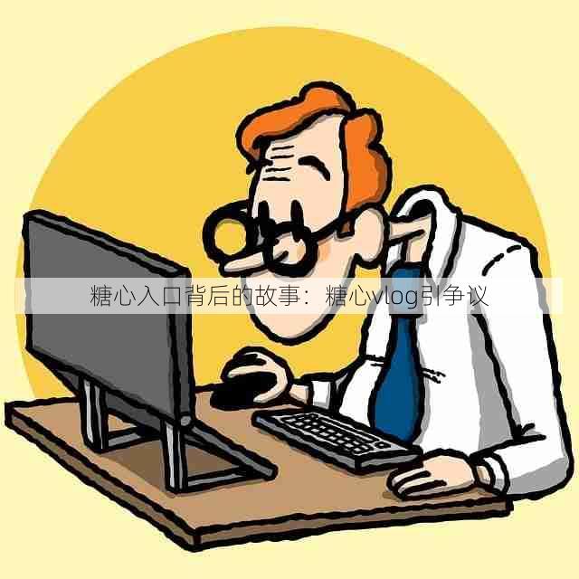 糖心入口背后的故事:糖心vlog引争议