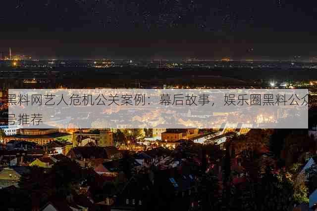 黑料网艺人危机公关案例:幕后故事,娱乐圈黑料公众号推荐