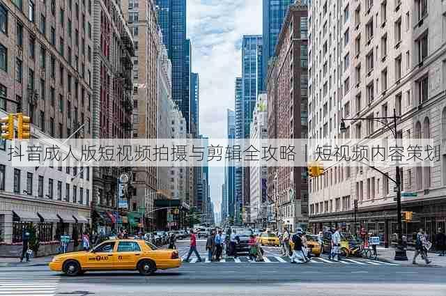 抖音成人版短视频拍摄与剪辑全攻略|短视频内容策划