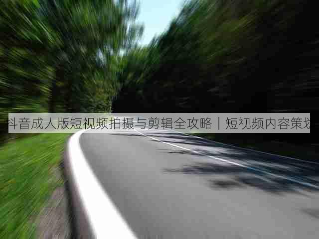 抖音成人版短视频拍摄与剪辑全攻略|短视频内容策划
