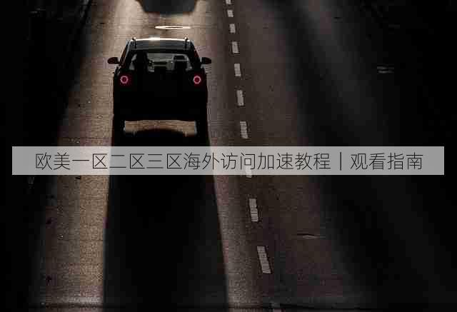 欧美一区二区三区海外访问加速教程|观看指南