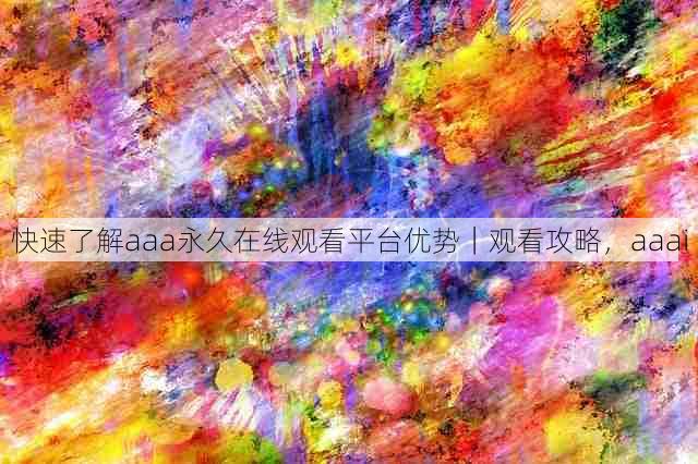 快速了解aaa永久在线观看平台优势｜观看攻略，aaai