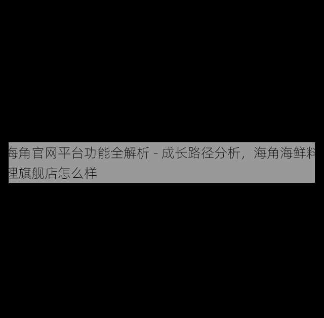 海角官网平台功能全解析 - 成长路径分析,海角海鲜料理旗舰店怎么样
