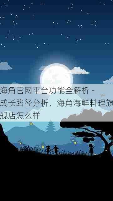 海角官网平台功能全解析 - 成长路径分析,海角海鲜料理旗舰店怎么样