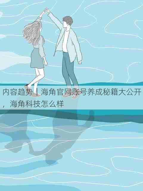 内容趋势|海角官网账号养成秘籍大公开,海角科技怎么样