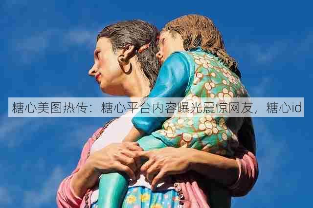 糖心美图热传:糖心平台内容曝光震惊网友,糖心id
