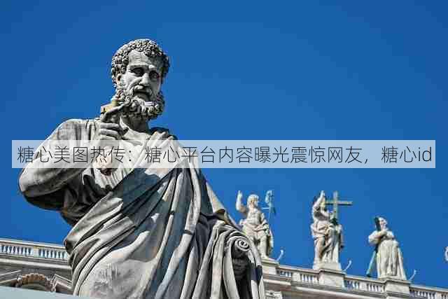 糖心美图热传:糖心平台内容曝光震惊网友,糖心id