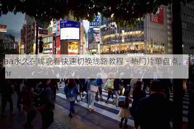 aaa永久在线观看快速切换线路教程 - 热门片单盘点,aaahr