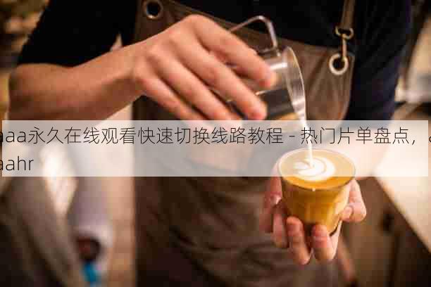 aaa永久在线观看快速切换线路教程 - 热门片单盘点,aaahr