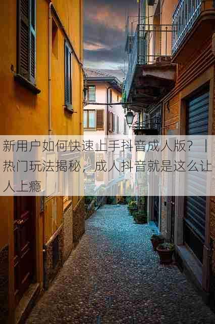 新用户如何快速上手抖音成人版?|热门玩法揭秘,成人抖音就是这么让人上瘾