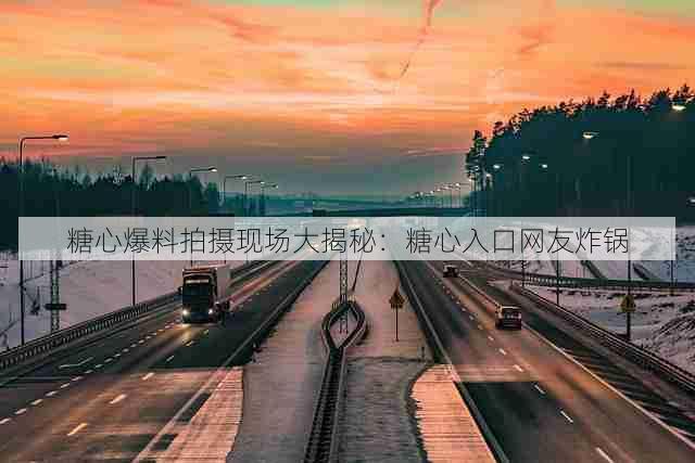 糖心爆料拍摄现场大揭秘:糖心入口网友炸锅