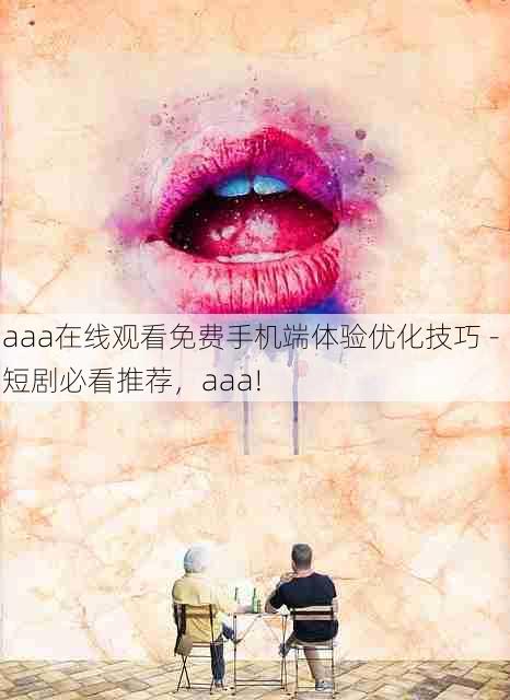 aaa在线观看免费手机端体验优化技巧 - 短剧必看推荐,aaa!