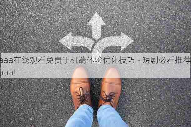 aaa在线观看免费手机端体验优化技巧 - 短剧必看推荐,aaa!