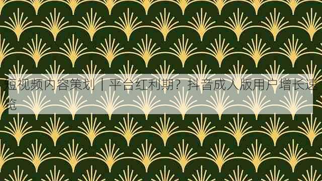 短视频内容策划|平台红利期?抖音成人版用户增长速览