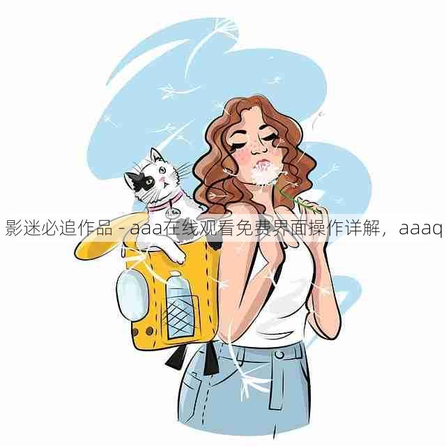 影迷必追作品 - aaa在线观看免费界面操作详解,aaaq