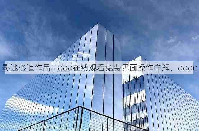 影迷必追作品 - aaa在线观看免费界面操作详解,aaaq