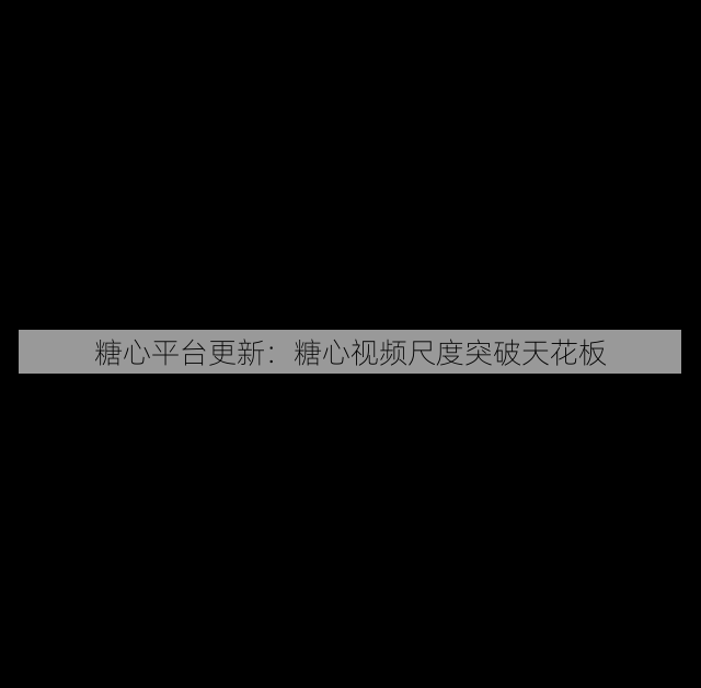 糖心平台更新：糖心视频尺度突破天花板